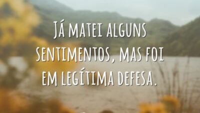 Já matei alguns sentimentos, mas foi em legítima defesa.
