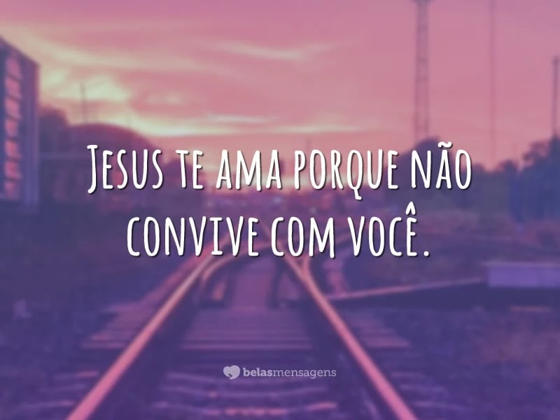 Jesus te ama porque não convive com você.