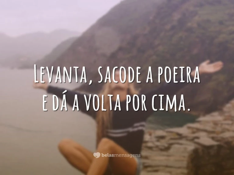 Levanta, sacode a poeira e dá a volta por cima.