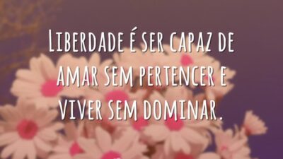 Liberdade é ser capaz de amar sem pertencer e viver sem dominar.