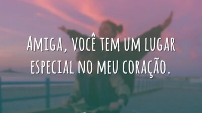 Amiga, você tem um lugar especial no meu coração.