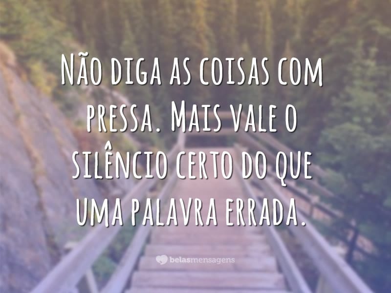 Não diga as coisas com pressa. Mais vale o silêncio certo do que uma palavra errada.