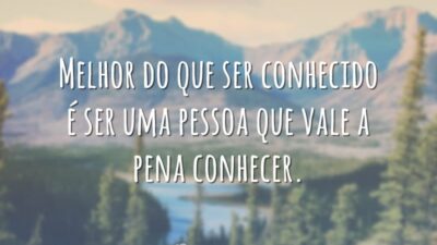 Melhor do que ser conhecido é ser uma pessoa que vale a pena conhecer.