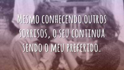 Mesmo conhecendo outros sorrisos, o seu continua sendo o meu preferido.