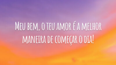 Meu bem, o teu amor é a melhor maneira de começar o dia!