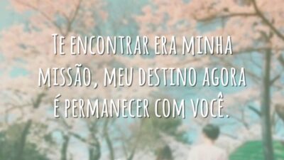 Te encontrar era minha missão, meu destino agora é permanecer com você.