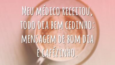 Meu médico receitou, todo dia bem cedinho: mensagem de bom dia e cafézinho.