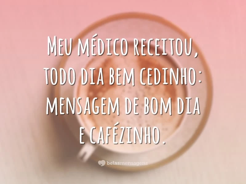 Meu médico receitou, todo dia bem cedinho: mensagem de bom dia e cafézinho.