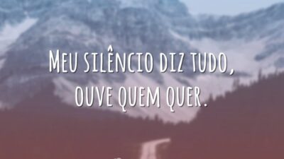 Meu silêncio diz tudo, ouve quem quer.