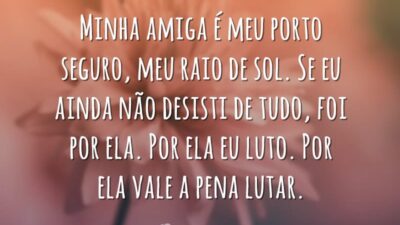 Minha amiga é meu porto seguro, meu raio de sol. Se eu ainda não desisti de tudo, foi por ela. Por ela eu luto. Por ela vale a pena lutar.