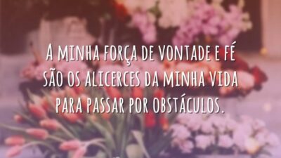 A minha força de vontade e fé são os alicerces da minha vida para passar por obstáculos.