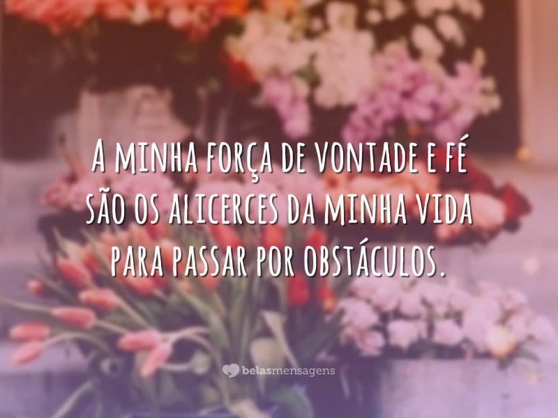 A minha força de vontade e fé são os alicerces da minha vida para passar por obstáculos.