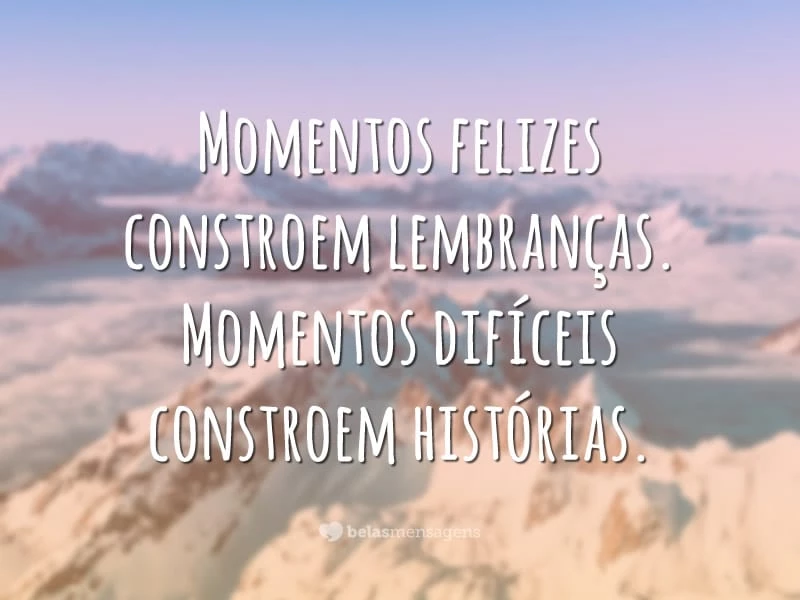 Momentos felizes constroem lembranças. Momentos difíceis constroem histórias.