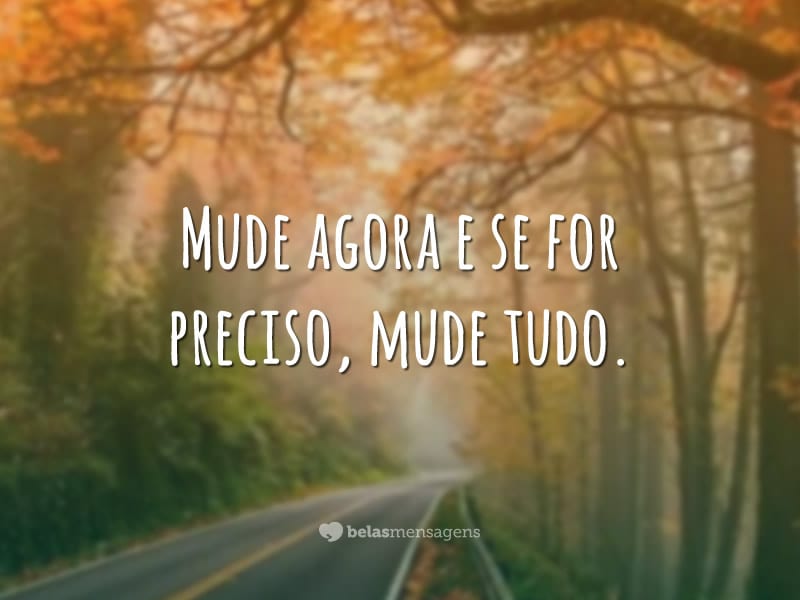 Mude agora e se for preciso, mude tudo.