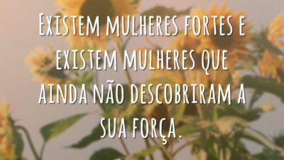 Existem mulheres fortes e existem mulheres que ainda não descobriram a sua força.