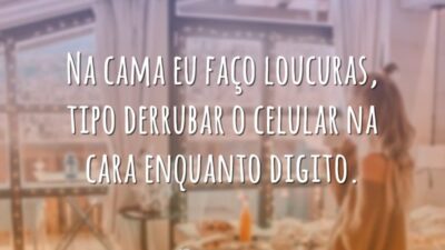 Na cama eu faço loucuras, tipo derrubar o celular na cara enquanto digito.