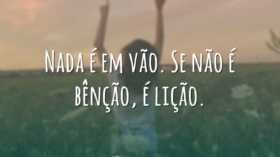Nada é em vão. Se não é bênção, é lição.