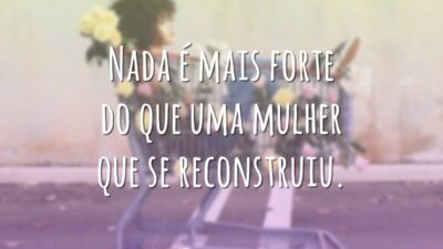 Nada é mais forte do que uma mulher que se reconstruiu.