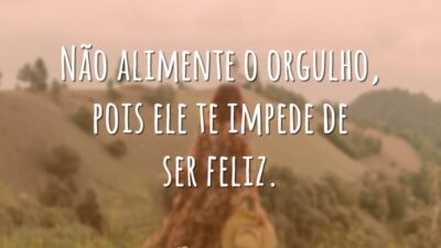 Não alimente o orgulho, pois ele te impede de ser feliz.