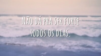 Não dá pra ser forte todos os dias.