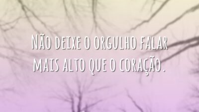 Não deixe o orgulho falar mais alto que o coração.