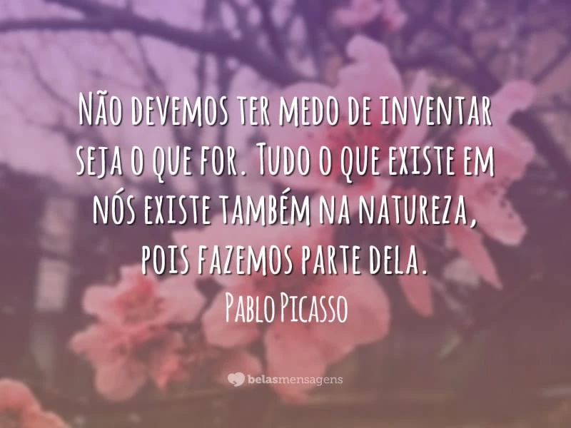 Não devemos ter medo de inventar seja o que for. Tudo o que existe em nós existe também na natureza, pois fazemos parte dela.