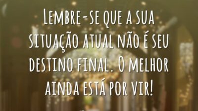 Lembre-se que a sua situação atual não é seu destino final. O melhor ainda está por vir!