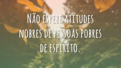 Não espere atitudes nobres de pessoas pobres de espírito.