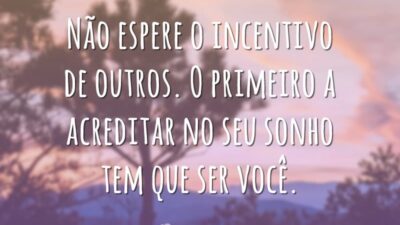 Não espere o incentivo de outros. O primeiro a acreditar no seu sonho tem que ser você.