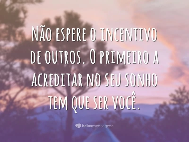 Não espere o incentivo de outros. O primeiro a acreditar no seu sonho tem que ser você.