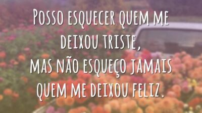 Posso esquecer quem me deixou triste, mas não esqueço jamais quem me deixou feliz.