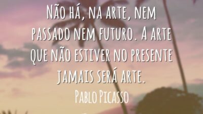Não há, na arte, nem passado nem futuro. A arte que não estiver no presente jamais será arte.