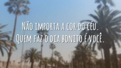 Não importa a cor do céu. Quem faz o dia bonito é você.