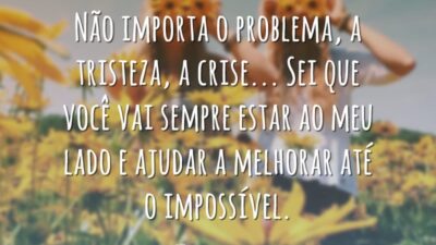 Não importa o problema, a tristeza, a crise… Sei que você vai sempre estar ao meu lado e ajudar a melhorar até o impossível.