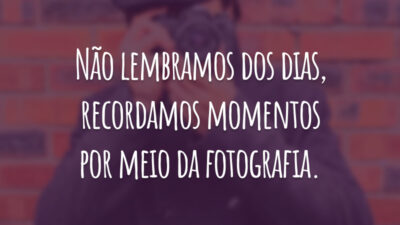 Não lembramos dos dias, recordamos momentos por meio da fotografia.