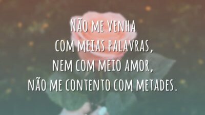Não me venha com meias palavras, nem com meio amor, não me contento com metades.