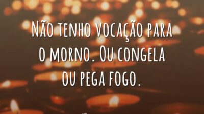 Não tenho vocação para o morno. Ou congela ou pega fogo.