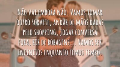 Não vai embora não. Vamos tomar outro sorvete, andar de mãos dadas&hellip;