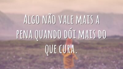 Algo não vale mais a pena quando dói mais do que cura.