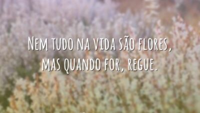 Nem tudo na vida são flores, mas quando for, regue.
