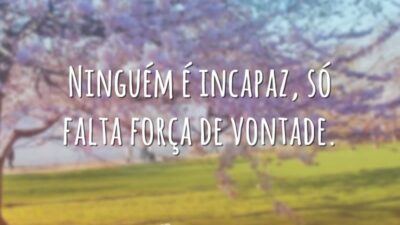 Ninguém é incapaz, só falta força de vontade.