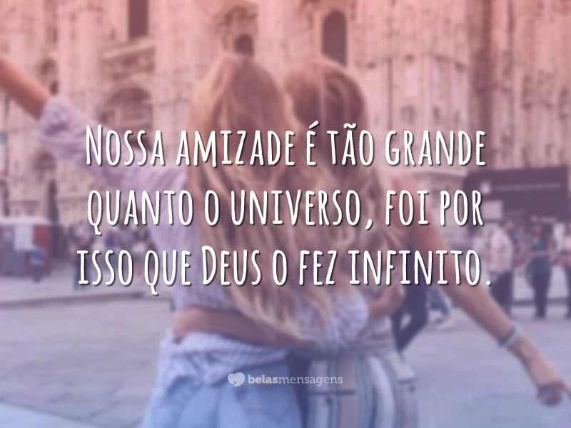 Nossa amizade é tão grande quanto o universo, foi por isso que Deus o fez infinito.