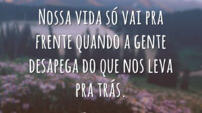 Nossa vida só vai pra frente quando a gente desapega do que nos leva pra trás.