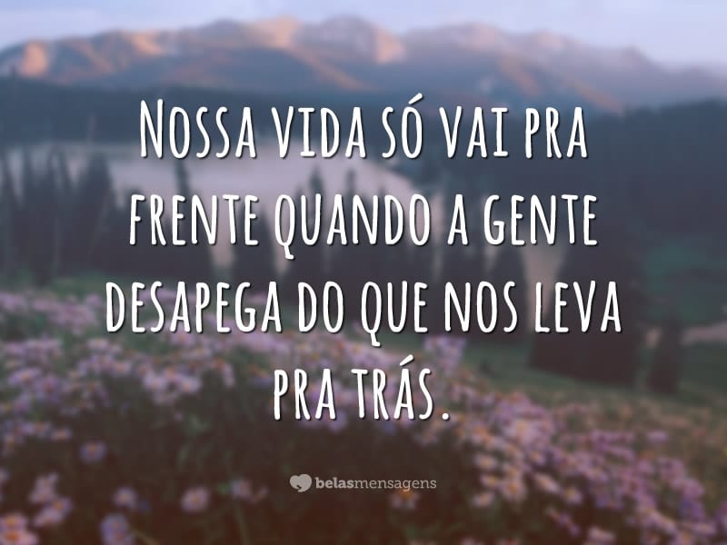 Nossa vida só vai pra frente quando a gente desapega do que nos leva pra trás.