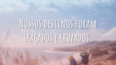 Nossos destinos foram traçados e cruzados.