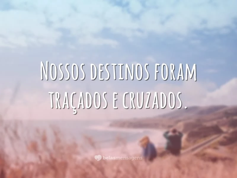 Nossos destinos foram traçados e cruzados.