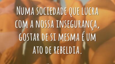 Numa sociedade que lucra com a nossa insegurança, gostar de si mesma é um ato de rebeldia.