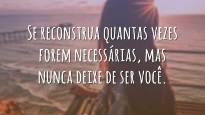 Se reconstrua quantas vezes forem necessárias, mas nunca deixe de ser você.