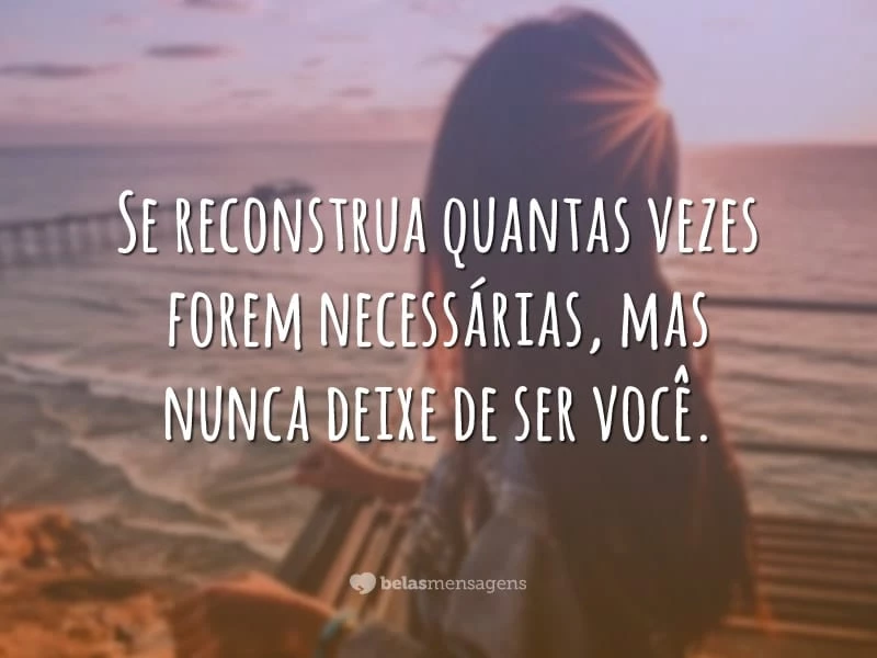 Se reconstrua quantas vezes forem necessárias, mas nunca deixe de ser você.