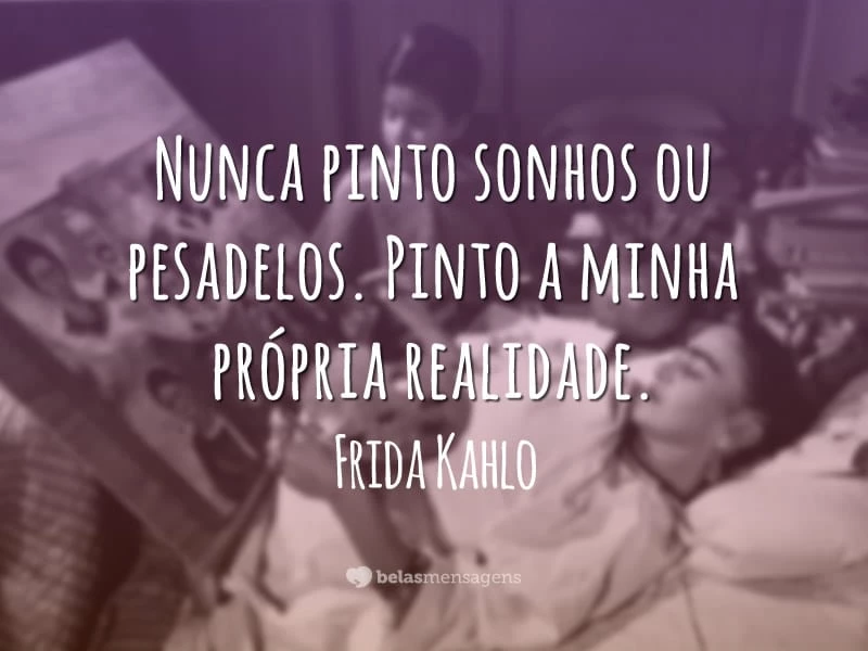 Nunca pinto sonhos ou pesadelos. Pinto a minha própria realidade.